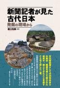 新聞記者が見た古代日本　発掘の現場から