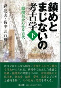 鎮めとまじないの考古学 〈下〉 - 鎮壇具からみる古代 -